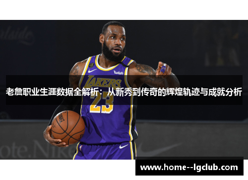 老詹职业生涯数据全解析:从新秀到传奇的辉煌轨迹与成就分析 老詹职业生涯数据全解析:从新秀到传奇的辉煌轨迹与成就分析