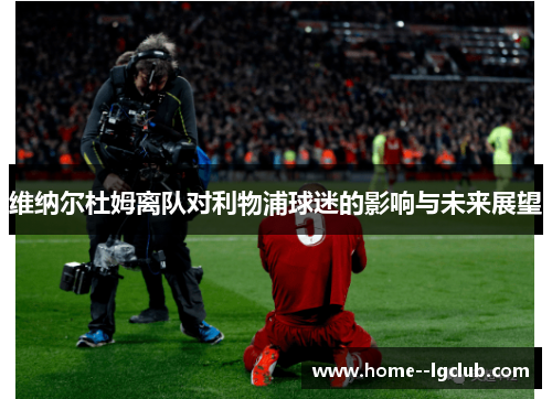 维纳尔杜姆离队对利物浦球迷的影响与未来展望 维纳尔杜姆离队对利物浦球迷的影响与未来展望