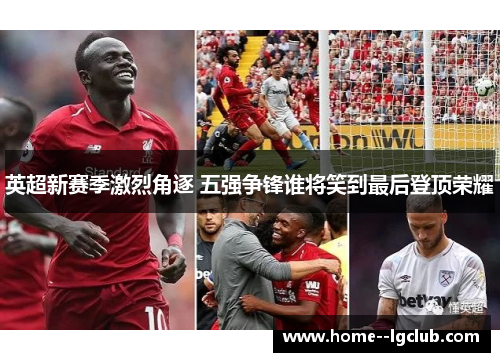 英超新赛季激烈角逐 五强争锋谁将笑到最后登顶荣耀 英超新赛季激烈角逐 五强争锋谁将笑到最后登顶荣耀