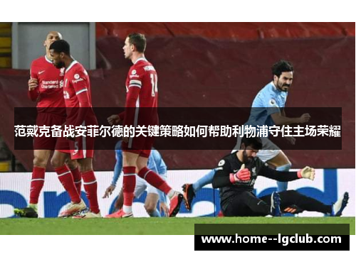 范戴克备战安菲尔德的关键策略如何帮助利物浦守住主场荣耀 范戴克备战安菲尔德的关键策略如何帮助利物浦守住主场荣耀