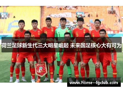荷兰足球新生代三大明星崛起 未来国足核心大有可为 荷兰足球新生代三大明星崛起 未来国足核心大有可为