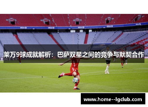 莱万9球成就解析:巴萨双星之间的竞争与默契合作 莱万9球成就解析:巴萨双星之间的竞争与默契合作