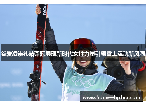 谷爱凌崇礼站夺冠展现新时代女性力量引领雪上运动新风潮 谷爱凌崇礼站夺冠展现新时代女性力量引领雪上运动新风潮