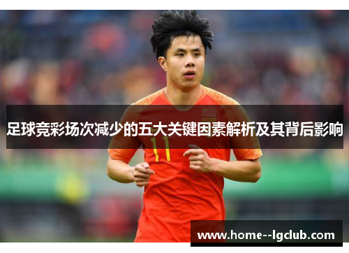 足球竞彩场次减少的五大关键因素解析及其背后影响 足球竞彩场次减少的五大关键因素解析及其背后影响