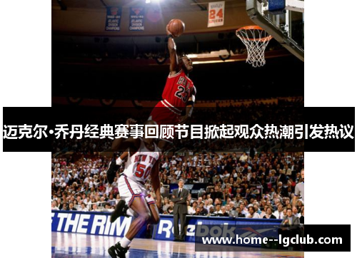 迈克尔·乔丹经典赛事回顾节目掀起观众热潮引发热议 迈克尔·乔丹经典赛事回顾节目掀起观众热潮引发热议