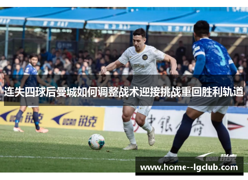 连失四球后曼城如何调整战术迎接挑战重回胜利轨道 连失四球后曼城如何调整战术迎接挑战重回胜利轨道