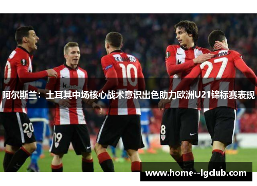 阿尔斯兰:土耳其中场核心战术意识出色助力欧洲U21锦标赛表现 阿尔斯兰:土耳其中场核心战术意识出色助力欧洲U21锦标赛表现