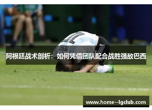 阿根廷战术剖析：如何凭借团队配合战胜强敌巴西