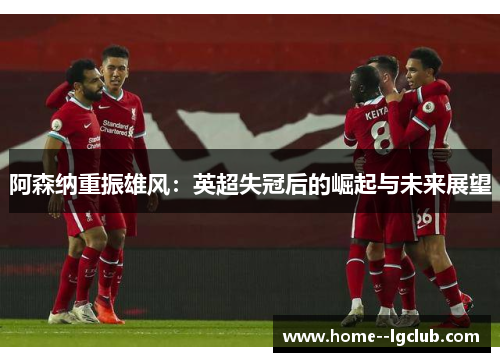 阿森纳重振雄风:英超失冠后的崛起与未来展望 阿森纳重振雄风:英超失冠后的崛起与未来展望