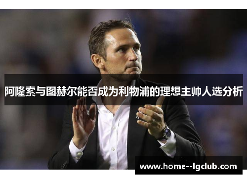 阿隆索与图赫尔能否成为利物浦的理想主帅人选分析 阿隆索与图赫尔能否成为利物浦的理想主帅人选分析