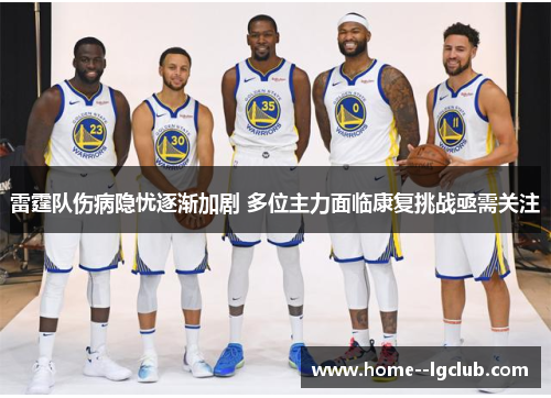 雷霆队伤病隐忧逐渐加剧 多位主力面临康复挑战亟需关注