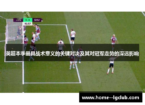 英超本季最具战术意义的关键对决及其对冠军走势的深远影响