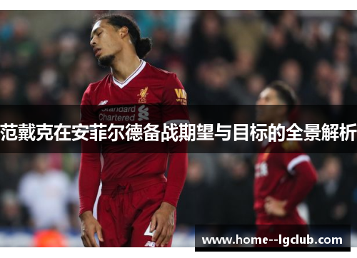 范戴克在安菲尔德备战期望与目标的全景解析