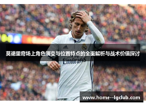 莫德里奇场上角色演变与位置特点的全面解析与战术价值探讨 莫德里奇场上角色演变与位置特点的全面解析与战术价值探讨