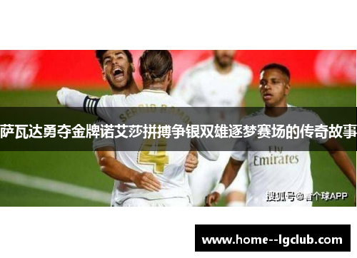 萨瓦达勇夺金牌诺艾莎拼搏争银双雄逐梦赛场的传奇故事 萨瓦达勇夺金牌诺艾莎拼搏争银双雄逐梦赛场的传奇故事