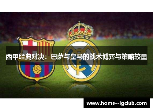 西甲经典对决：巴萨与皇马的战术博弈与策略较量