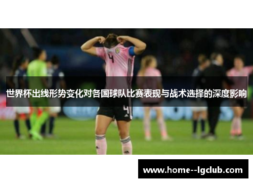 世界杯出线形势变化对各国球队比赛表现与战术选择的深度影响