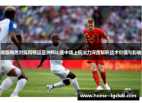 奥斯梅恩对阵阿根廷亚洲杯比赛中场上统治力深度解析战术价值与影响 奥斯梅恩对阵阿根廷亚洲杯比赛中场上统治力深度解析战术价值与影响