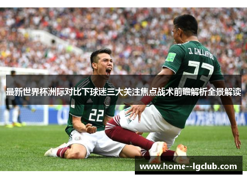 最新世界杯洲际对比下球迷三大关注焦点战术前瞻解析全景解读 最新世界杯洲际对比下球迷三大关注焦点战术前瞻解析全景解读
