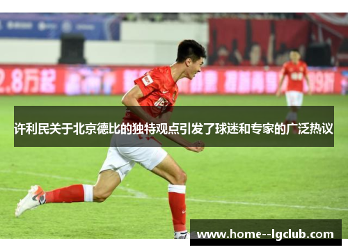 许利民关于北京德比的独特观点引发了球迷和专家的广泛热议 许利民关于北京德比的独特观点引发了球迷和专家的广泛热议