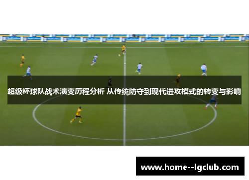 超级杯球队战术演变历程分析 从传统防守到现代进攻模式的转变与影响 超级杯球队战术演变历程分析 从传统防守到现代进攻模式的转变与影响