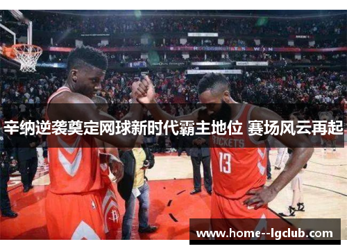 辛纳逆袭奠定网球新时代霸主地位 赛场风云再起 辛纳逆袭奠定网球新时代霸主地位 赛场风云再起