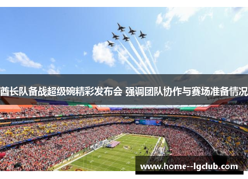 酋长队备战超级碗精彩发布会 强调团队协作与赛场准备情况 酋长队备战超级碗精彩发布会 强调团队协作与赛场准备情况