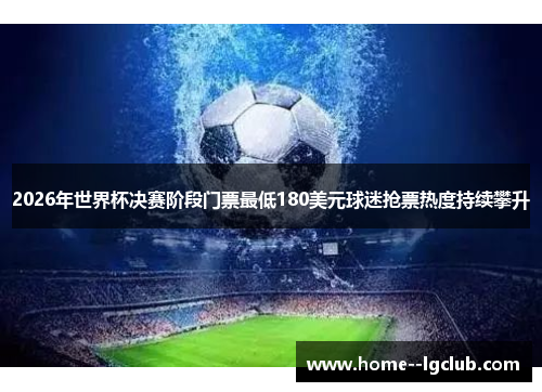 2026年世界杯决赛阶段门票最低180美元球迷抢票热度持续攀升