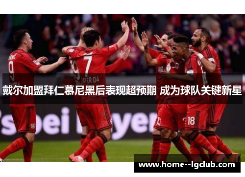 戴尔加盟拜仁慕尼黑后表现超预期 成为球队关键新星 戴尔加盟拜仁慕尼黑后表现超预期 成为球队关键新星