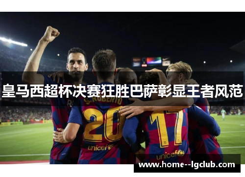 皇马西超杯决赛狂胜巴萨彰显王者风范