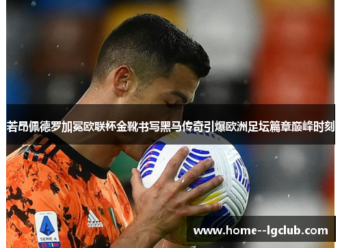 若昂佩德罗加冕欧联杯金靴书写黑马传奇引爆欧洲足坛篇章巅峰时刻 若昂佩德罗加冕欧联杯金靴书写黑马传奇引爆欧洲足坛篇章巅峰时刻