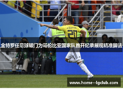 金特罗任意球破门为哥伦比亚国家队首开纪录展现精准脚法