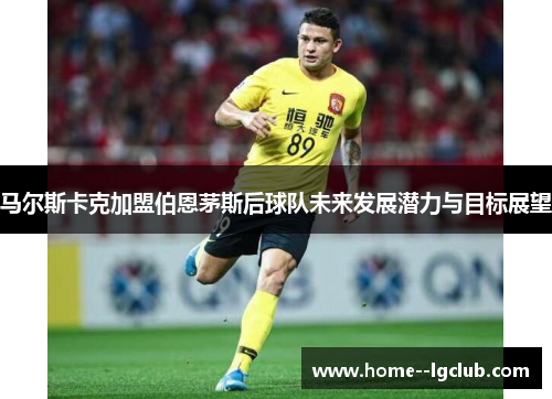 马尔斯卡克加盟伯恩茅斯后球队未来发展潜力与目标展望