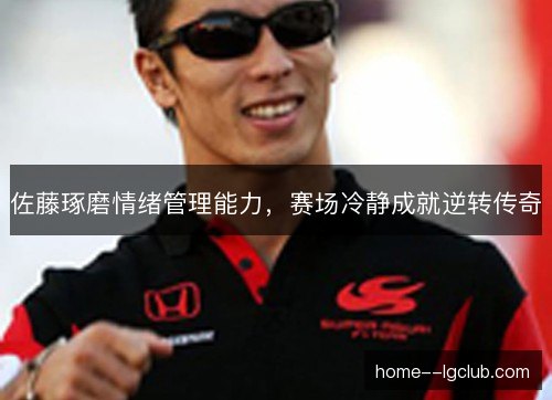 佐藤琢磨情绪管理能力，赛场冷静成就逆转传奇